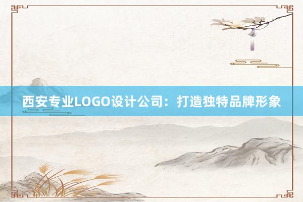 西安专业LOGO设计公司：打造独特品牌形象