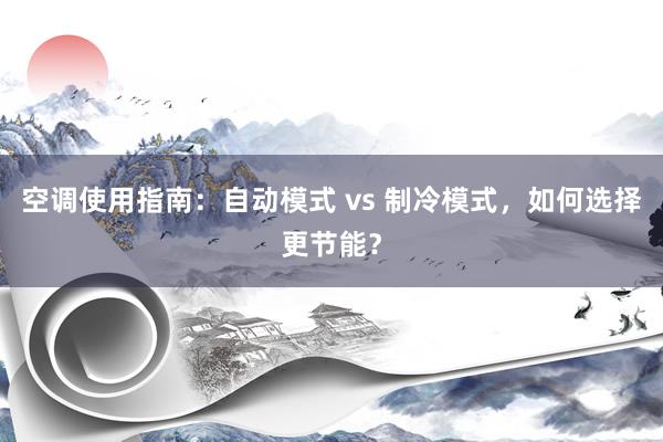 空调使用指南：自动模式 vs 制冷模式，如何选择更节能？